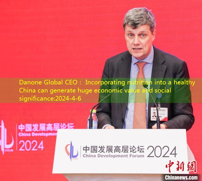 Danone Global CEO： Incorporating nutrition into a healthy China can generate huge economic value and social significance